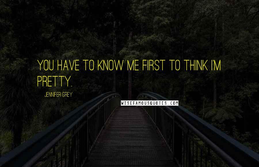 Jennifer Grey quotes: You have to know me first to think I'm pretty.