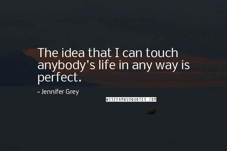Jennifer Grey quotes: The idea that I can touch anybody's life in any way is perfect.
