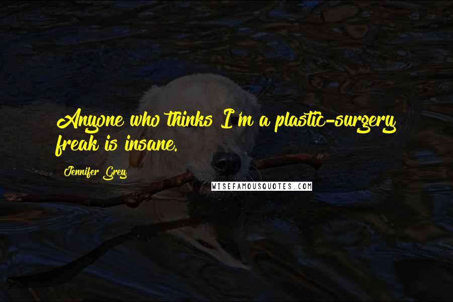 Jennifer Grey quotes: Anyone who thinks I'm a plastic-surgery freak is insane.