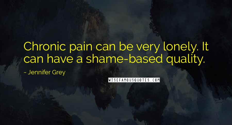 Jennifer Grey quotes: Chronic pain can be very lonely. It can have a shame-based quality.