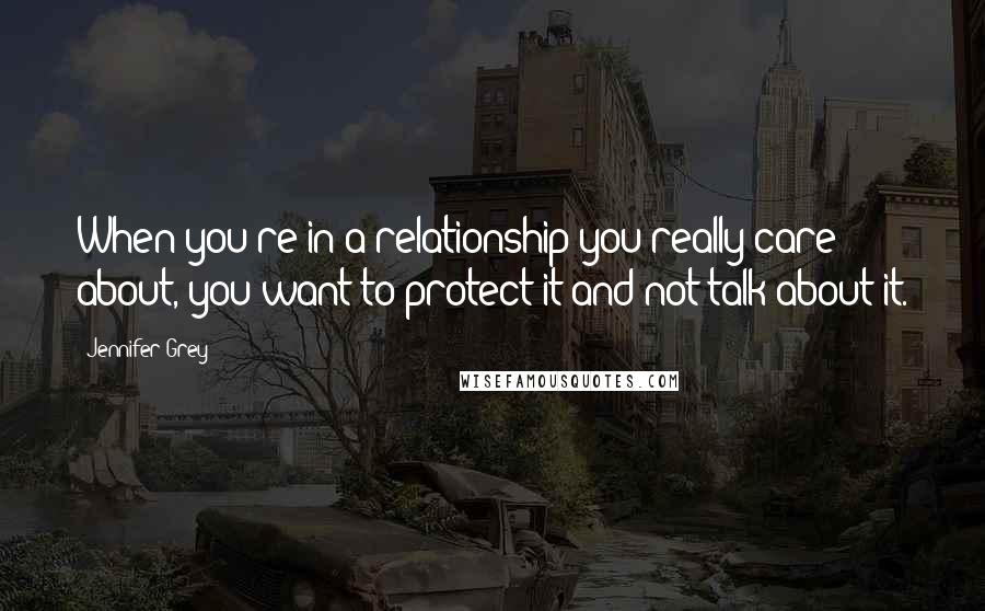 Jennifer Grey quotes: When you're in a relationship you really care about, you want to protect it and not talk about it.