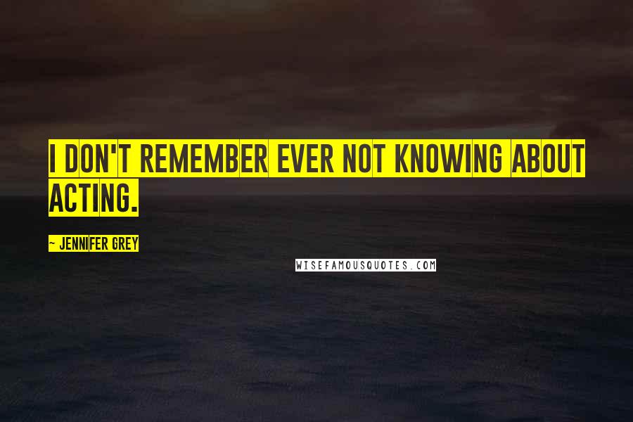 Jennifer Grey quotes: I don't remember ever not knowing about acting.