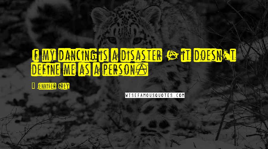 Jennifer Grey quotes: If my dancing is a disaster - it doesn't define me as a person.
