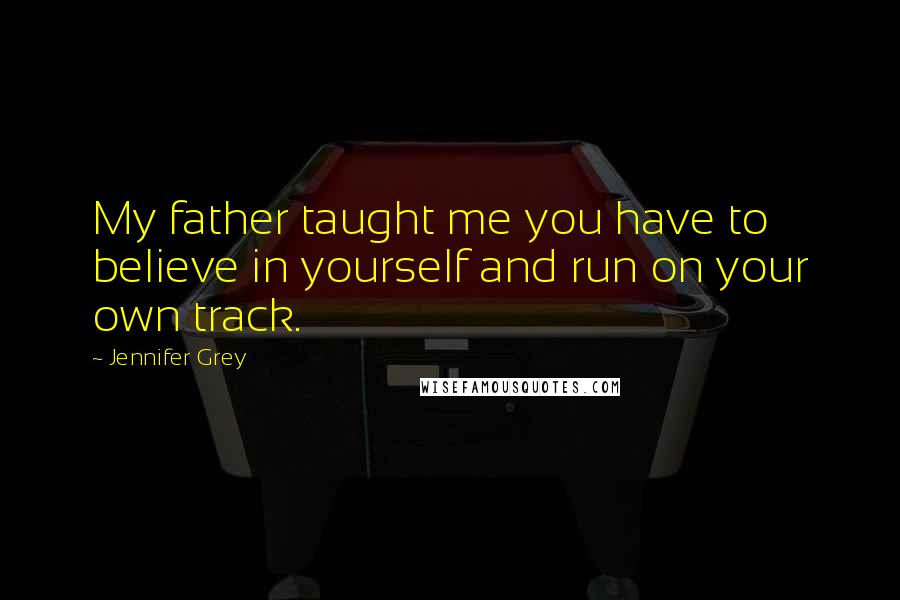 Jennifer Grey quotes: My father taught me you have to believe in yourself and run on your own track.