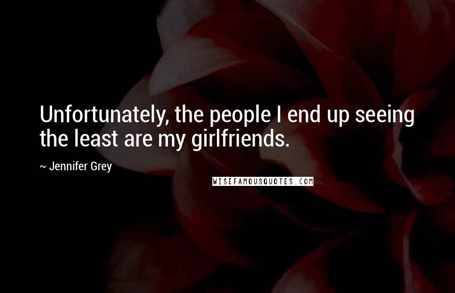 Jennifer Grey quotes: Unfortunately, the people I end up seeing the least are my girlfriends.