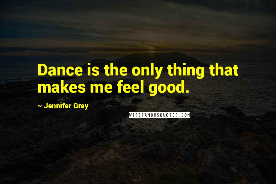 Jennifer Grey quotes: Dance is the only thing that makes me feel good.