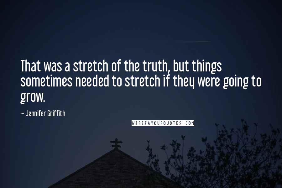Jennifer Griffith quotes: That was a stretch of the truth, but things sometimes needed to stretch if they were going to grow.