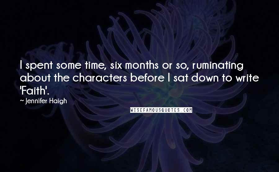 Jennifer Haigh quotes: I spent some time, six months or so, ruminating about the characters before I sat down to write 'Faith'. Jennifer Haigh quotes: I spent some time, six months or so, ruminating about the characters before I sat down to write 'Faith'.