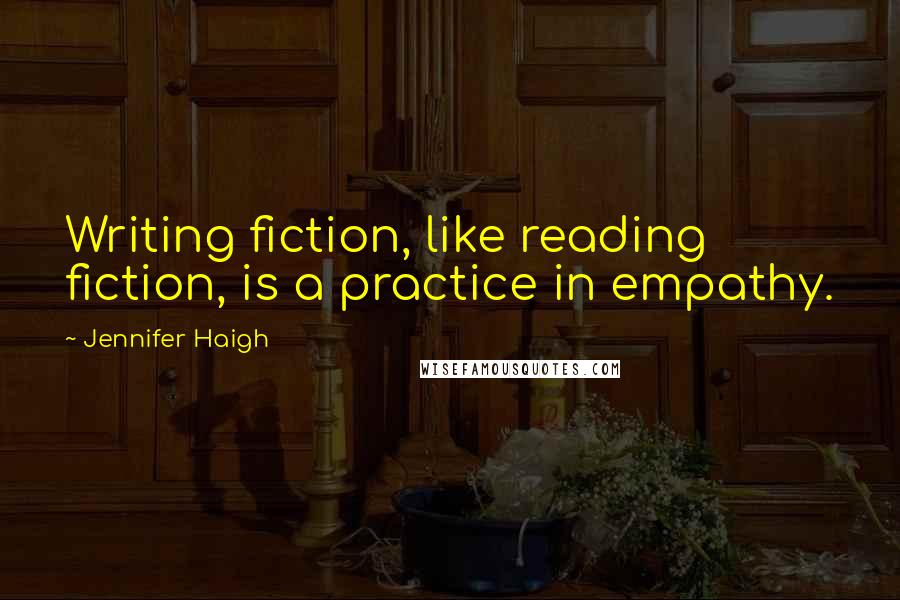 Jennifer Haigh quotes: Writing fiction, like reading fiction, is a practice in empathy.