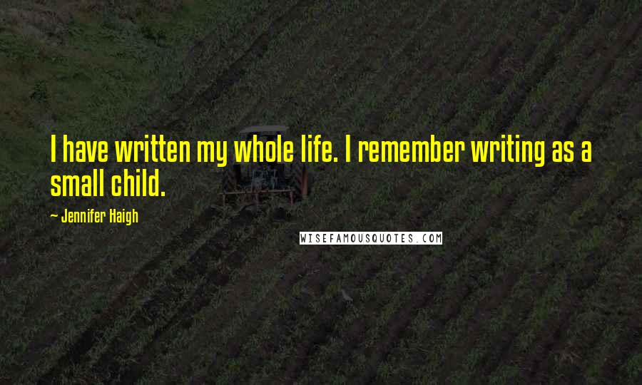 Jennifer Haigh quotes: I have written my whole life. I remember writing as a small child.