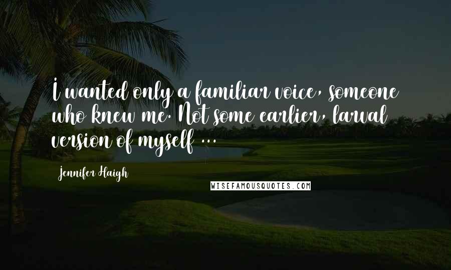 Jennifer Haigh quotes: I wanted only a familiar voice, someone who knew me. Not some earlier, larval version of myself ...