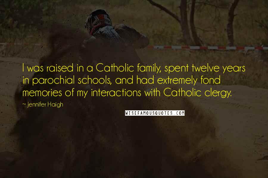 Jennifer Haigh quotes: I was raised in a Catholic family, spent twelve years in parochial schools, and had extremely fond memories of my interactions with Catholic clergy.