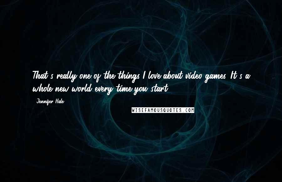 Jennifer Hale quotes: That's really one of the things I love about video games. It's a whole new world every time you start. Jennifer Hale quotes: That's really one of the things I love about video games. It's a whole new world every time you start.