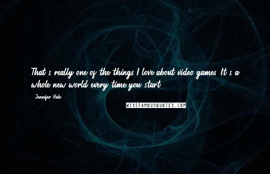 Jennifer Hale quotes: That's really one of the things I love about video games. It's a whole new world every time you start.