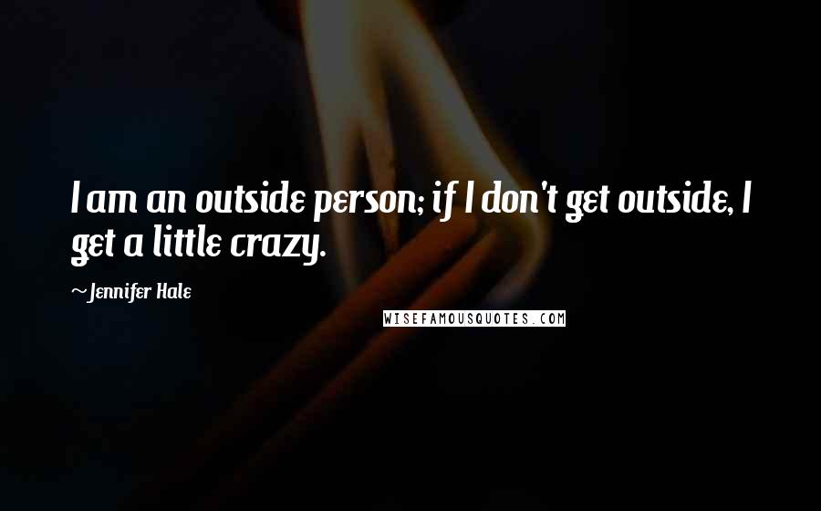 Jennifer Hale quotes: I am an outside person; if I don't get outside, I get a little crazy. Jennifer Hale quotes: I am an outside person; if I don't get outside, I get a little crazy.