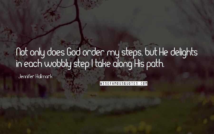 Jennifer Hallmark quotes: Not only does God order my steps, but He delights in each wobbly step I take along His path.