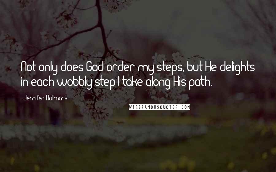 Jennifer Hallmark quotes: Not only does God order my steps, but He delights in each wobbly step I take along His path. Jennifer Hallmark quotes: Not only does God order my steps, but He delights in each wobbly step I take along His path.