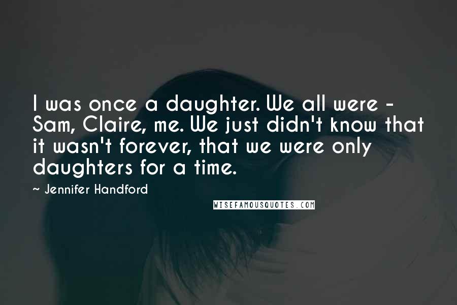 Jennifer Handford quotes: I was once a daughter. We all were - Sam, Claire, me. We just didn't know that it wasn't forever, that we were only daughters for a time.