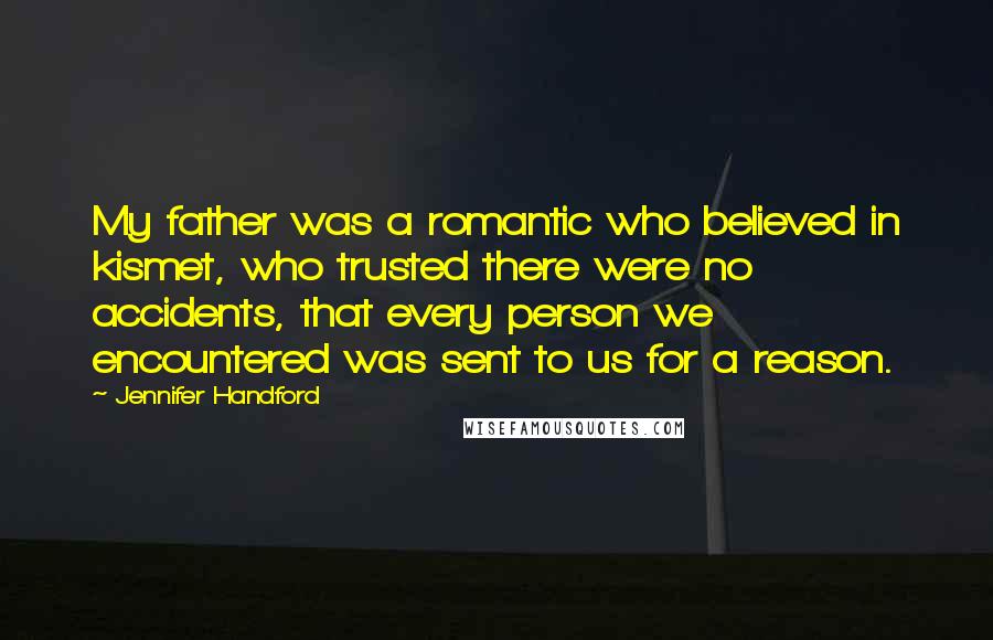 Jennifer Handford quotes: My father was a romantic who believed in kismet, who trusted there were no accidents, that every person we encountered was sent to us for a reason. Jennifer Handford quotes: My father was a romantic who believed in kismet, who trusted there were no accidents, that every person we encountered was sent to us for a reason.