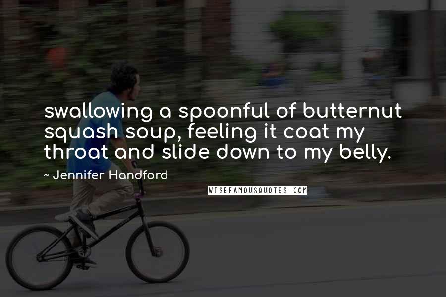 Jennifer Handford quotes: swallowing a spoonful of butternut squash soup, feeling it coat my throat and slide down to my belly. Jennifer Handford quotes: swallowing a spoonful of butternut squash soup, feeling it coat my throat and slide down to my belly.