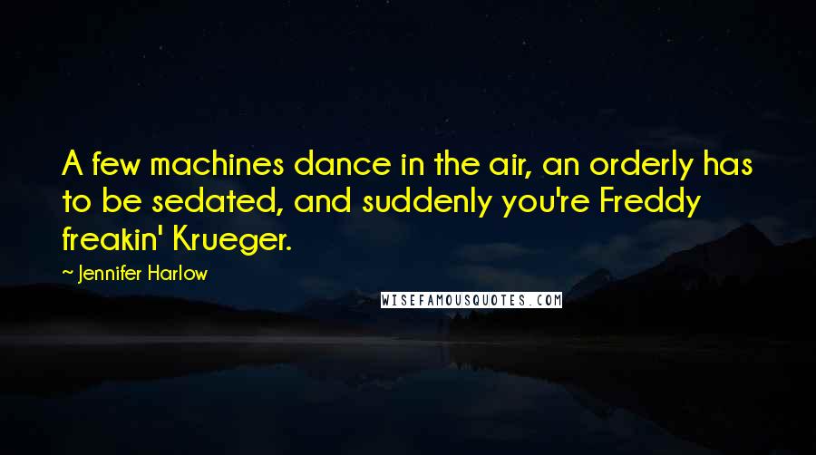 Jennifer Harlow quotes: A few machines dance in the air, an orderly has to be sedated, and suddenly you're Freddy freakin' Krueger.