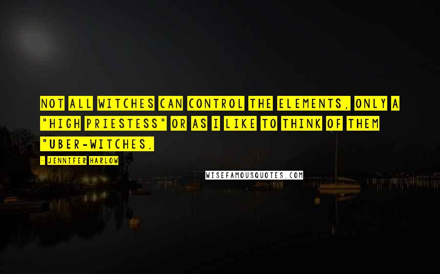 Jennifer Harlow quotes: Not all witches can control the elements, only a "high priestess" or as I like to think of them "uber-witches. Jennifer Harlow quotes: Not all witches can control the elements, only a "high priestess" or as I like to think of them "uber-witches.