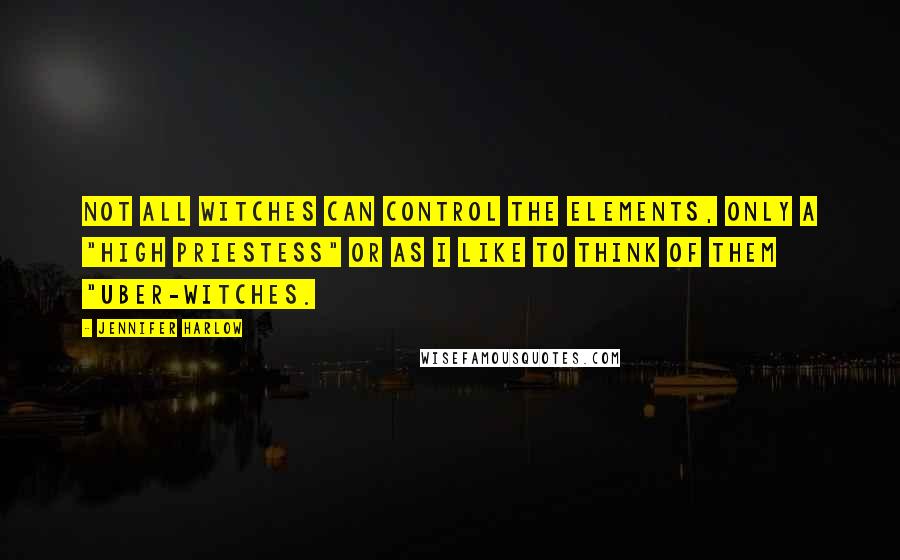 Jennifer Harlow quotes: Not all witches can control the elements, only a "high priestess" or as I like to think of them "uber-witches.