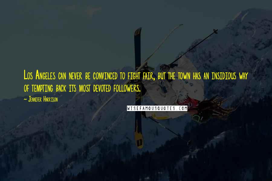 Jennifer Harrison quotes: Los Angeles can never be convinced to fight fair, but the town has an insidious way of tempting back its most devoted followers. Jennifer Harrison quotes: Los Angeles can never be convinced to fight fair, but the town has an insidious way of tempting back its most devoted followers.
