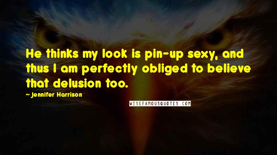 Jennifer Harrison quotes: He thinks my look is pin-up sexy, and thus I am perfectly obliged to believe that delusion too.