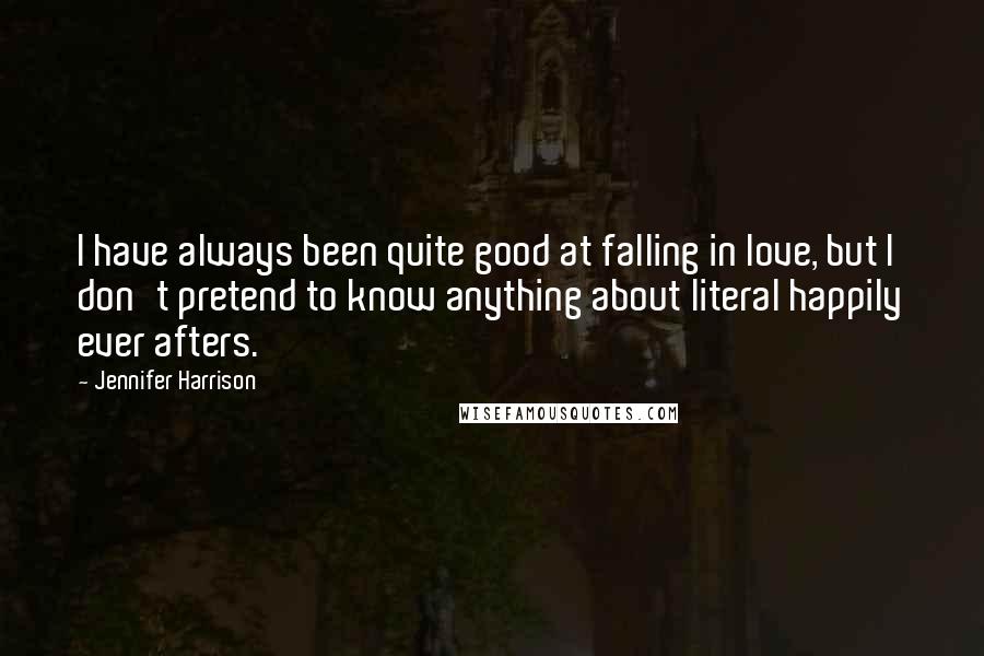 Jennifer Harrison quotes: I have always been quite good at falling in love, but I don't pretend to know anything about literal happily ever afters.