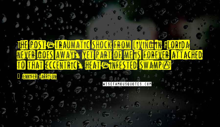 Jennifer Harrison quotes: The post-traumatic shock from living in Florida never goes away, yet part of me is forever attached to that eccentric, heat-infested swamp. Jennifer Harrison quotes: The post-traumatic shock from living in Florida never goes away, yet part of me is forever attached to that eccentric, heat-infested swamp.