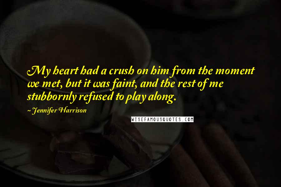 Jennifer Harrison quotes: My heart had a crush on him from the moment we met, but it was faint, and the rest of me stubbornly refused to play along.