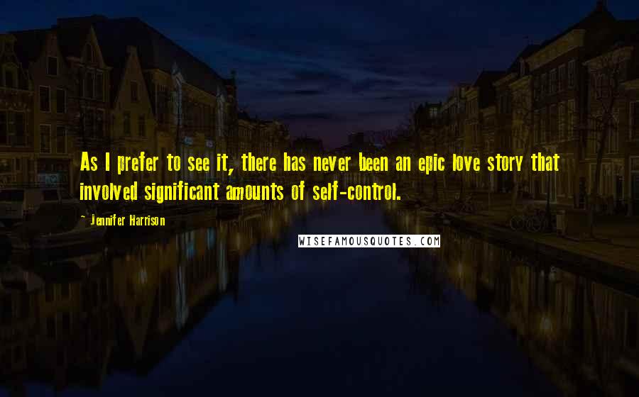 Jennifer Harrison quotes: As I prefer to see it, there has never been an epic love story that involved significant amounts of self-control. Jennifer Harrison quotes: As I prefer to see it, there has never been an epic love story that involved significant amounts of self-control.