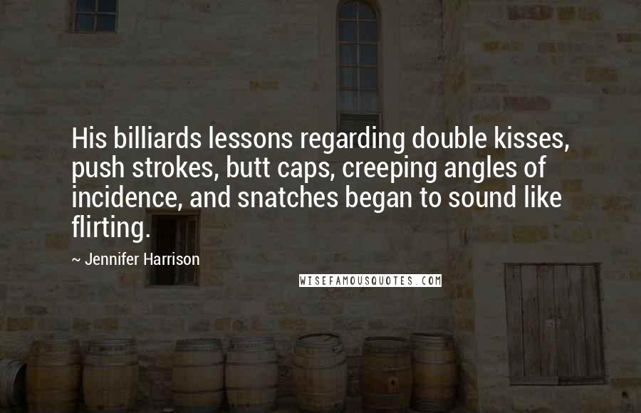 Jennifer Harrison quotes: His billiards lessons regarding double kisses, push strokes, butt caps, creeping angles of incidence, and snatches began to sound like flirting.