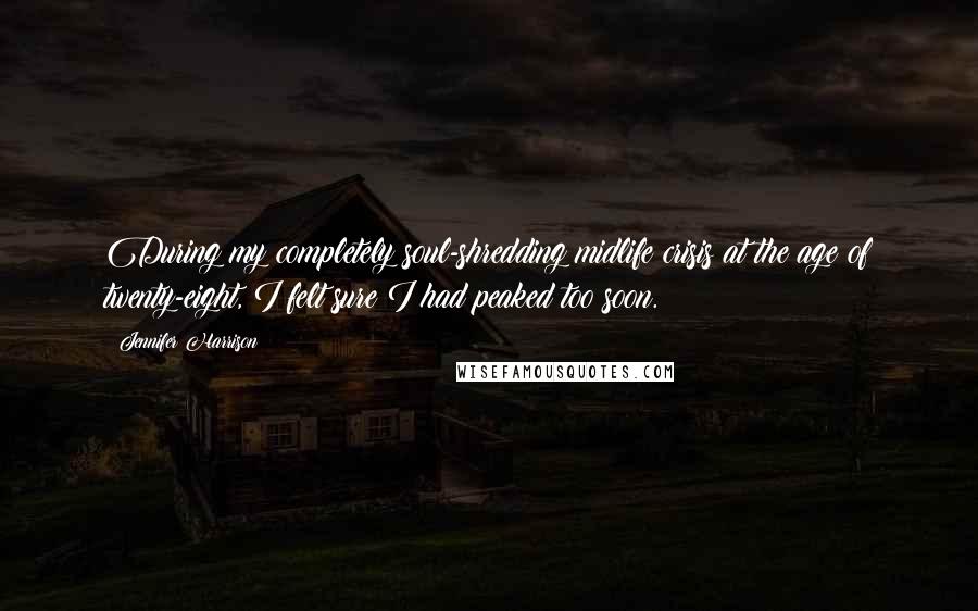 Jennifer Harrison quotes: During my completely soul-shredding midlife crisis at the age of twenty-eight, I felt sure I had peaked too soon.