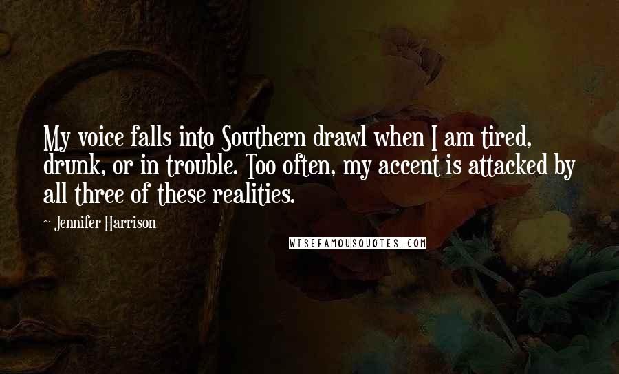 Jennifer Harrison quotes: My voice falls into Southern drawl when I am tired, drunk, or in trouble. Too often, my accent is attacked by all three of these realities.