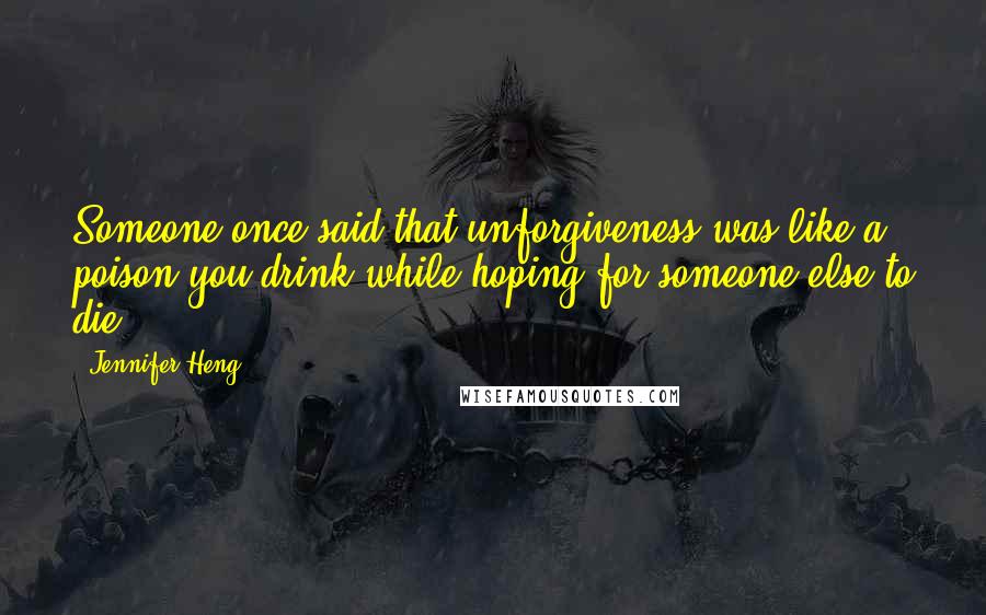 Jennifer Heng quotes: Someone once said that unforgiveness was like a poison you drink while hoping for someone else to die.