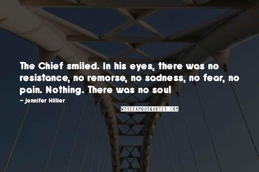 Jennifer Hillier quotes: The Chief smiled. In his eyes, there was no resistance, no remorse, no sadness, no fear, no pain. Nothing. There was no soul