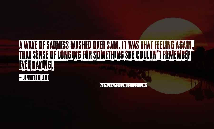 Jennifer Hillier quotes: A wave of sadness washed over Sam. It was that feeling again, that sense of longing for something she couldn't remember ever having.