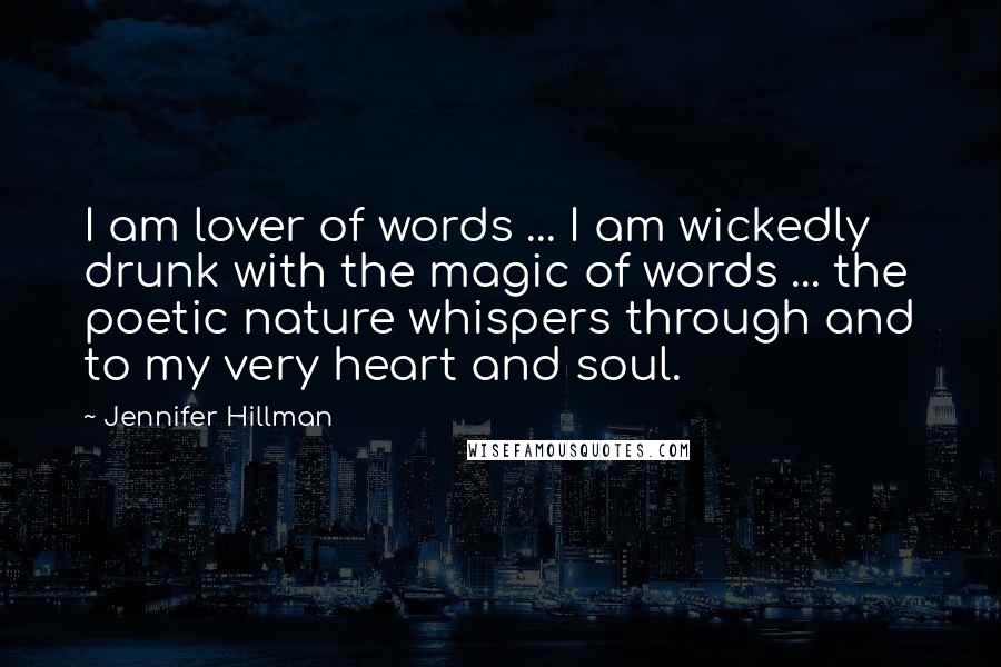 Jennifer Hillman quotes: I am lover of words ... I am wickedly drunk with the magic of words ... the poetic nature whispers through and to my very heart and soul.