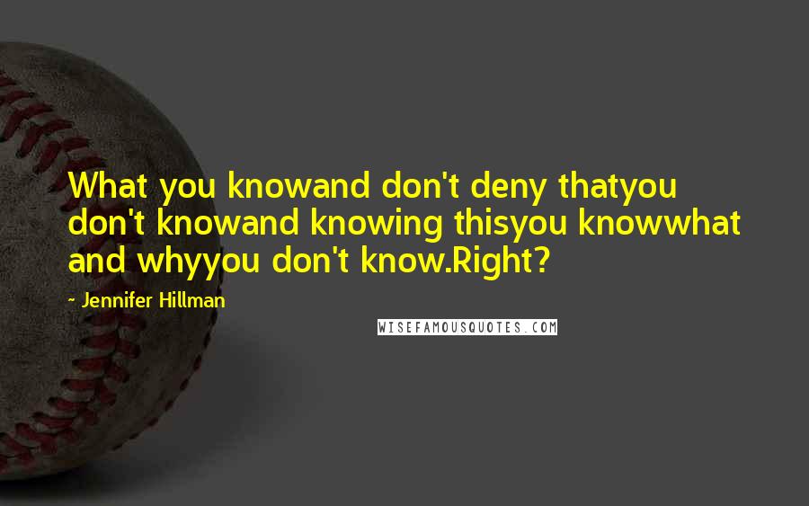 Jennifer Hillman quotes: What you knowand don't deny thatyou don't knowand knowing thisyou knowwhat and whyyou don't know.Right?