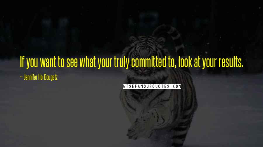 Jennifer Ho-Dougatz quotes: If you want to see what your truly committed to, look at your results.