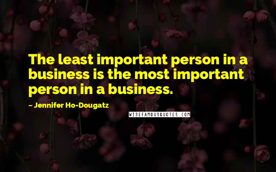 Jennifer Ho-Dougatz quotes: The least important person in a business is the most important person in a business.