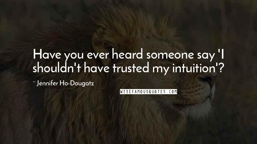 Jennifer Ho-Dougatz quotes: Have you ever heard someone say 'I shouldn't have trusted my intuition'?