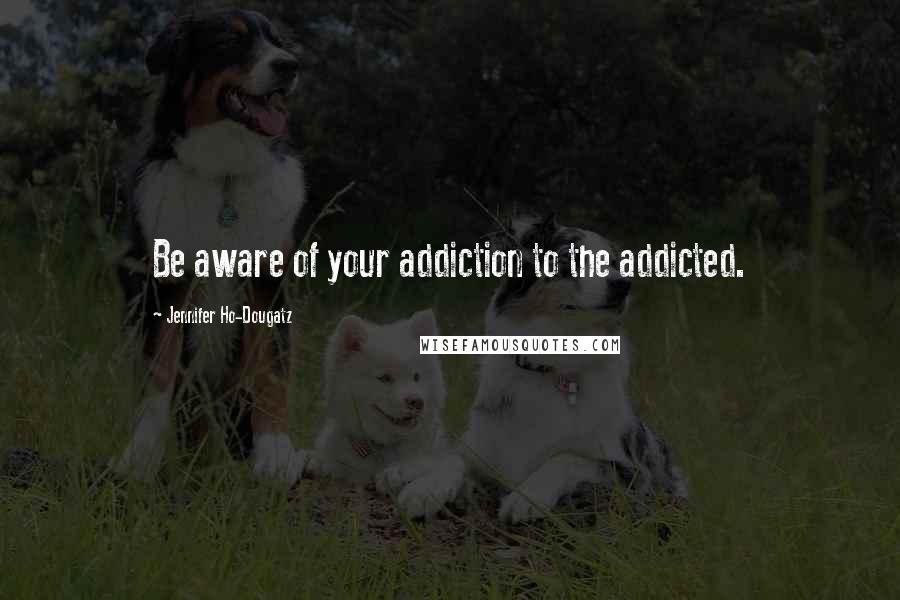 Jennifer Ho-Dougatz quotes: Be aware of your addiction to the addicted.