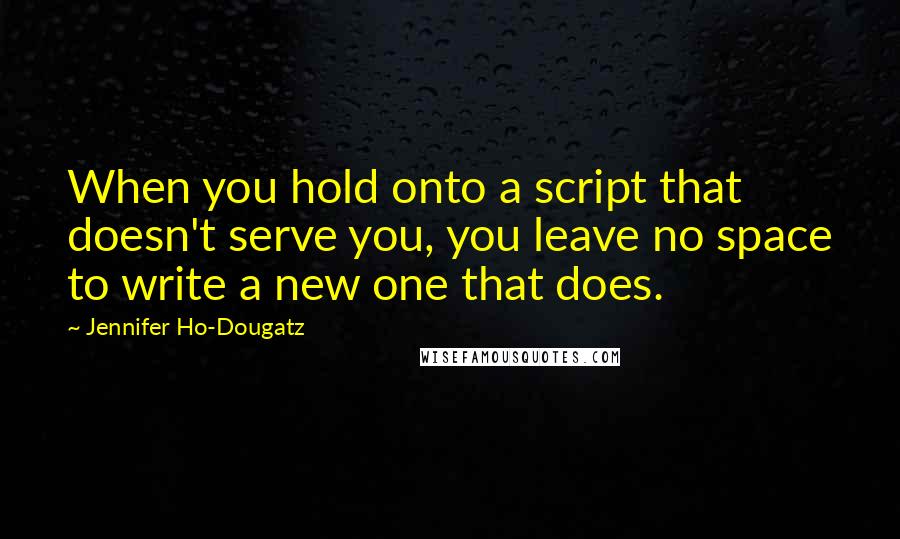 Jennifer Ho-Dougatz quotes: When you hold onto a script that doesn't serve you, you leave no space to write a new one that does. Jennifer Ho-Dougatz quotes: When you hold onto a script that doesn't serve you, you leave no space to write a new one that does.
