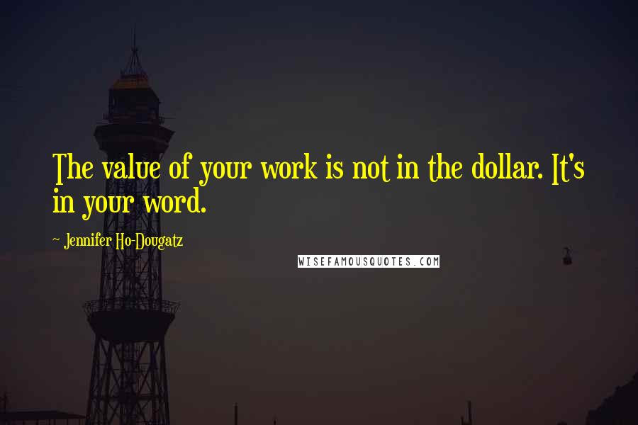 Jennifer Ho-Dougatz quotes: The value of your work is not in the dollar. It's in your word.