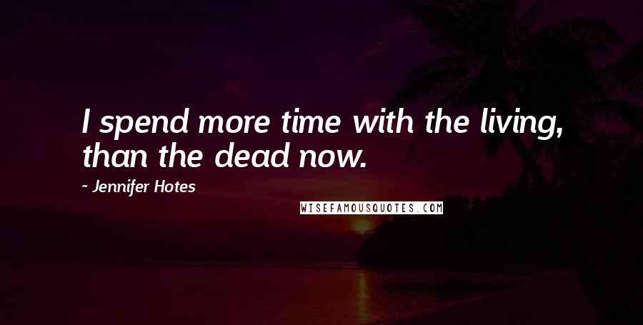 Jennifer Hotes quotes: I spend more time with the living, than the dead now.