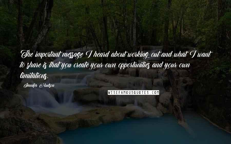 Jennifer Hudson quotes: The important message I heard about working out and what I want to share is that you create your own opportunities and your own limitations.