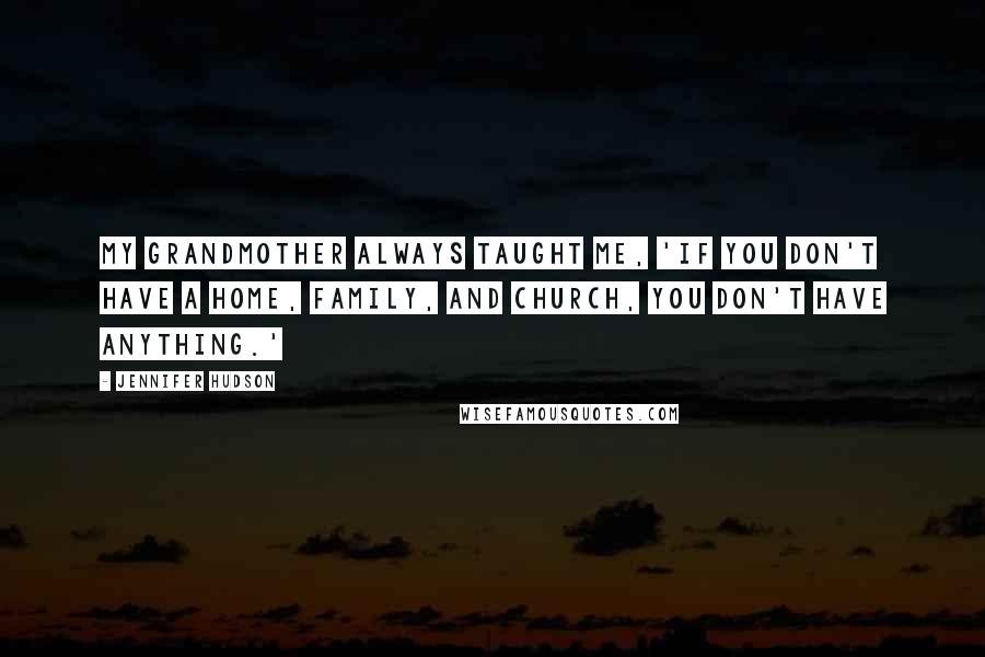 Jennifer Hudson quotes: My grandmother always taught me, 'If you don't have a home, family, and church, you don't have anything.'